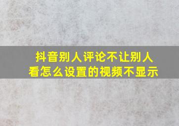 抖音别人评论不让别人看怎么设置的视频不显示