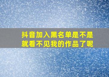 抖音加入黑名单是不是就看不见我的作品了呢