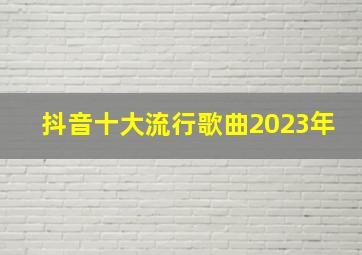 抖音十大流行歌曲2023年