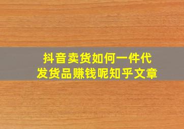 抖音卖货如何一件代发货品赚钱呢知乎文章