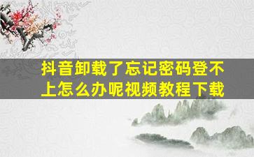 抖音卸载了忘记密码登不上怎么办呢视频教程下载