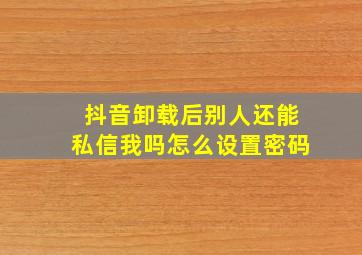 抖音卸载后别人还能私信我吗怎么设置密码