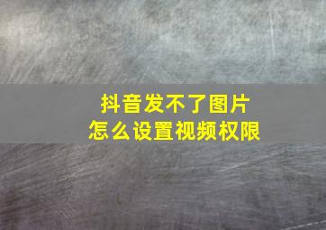 抖音发不了图片怎么设置视频权限