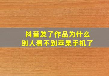 抖音发了作品为什么别人看不到苹果手机了