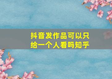 抖音发作品可以只给一个人看吗知乎