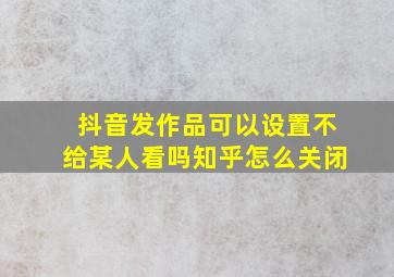 抖音发作品可以设置不给某人看吗知乎怎么关闭