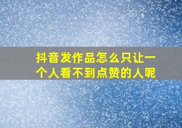 抖音发作品怎么只让一个人看不到点赞的人呢