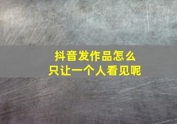 抖音发作品怎么只让一个人看见呢