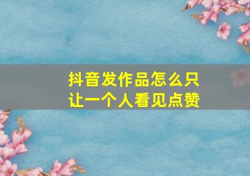 抖音发作品怎么只让一个人看见点赞