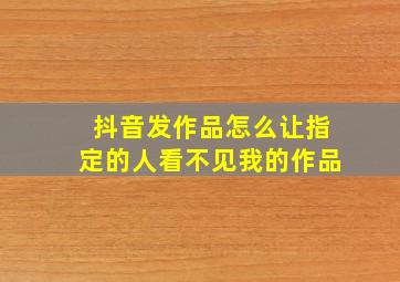 抖音发作品怎么让指定的人看不见我的作品