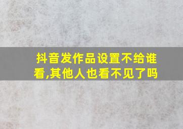 抖音发作品设置不给谁看,其他人也看不见了吗