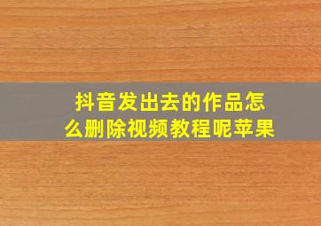 抖音发出去的作品怎么删除视频教程呢苹果