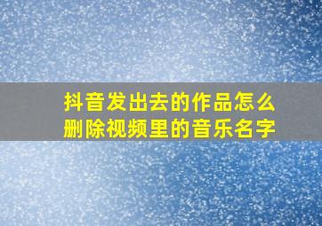 抖音发出去的作品怎么删除视频里的音乐名字