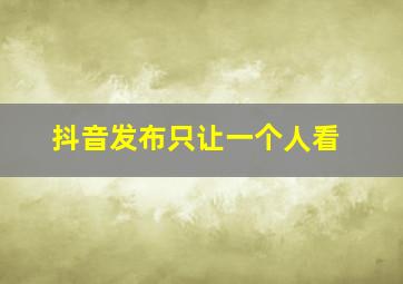 抖音发布只让一个人看