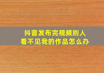 抖音发布完视频别人看不见我的作品怎么办