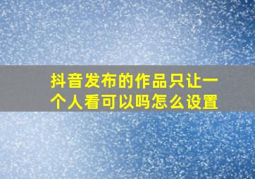 抖音发布的作品只让一个人看可以吗怎么设置