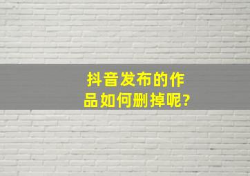 抖音发布的作品如何删掉呢?