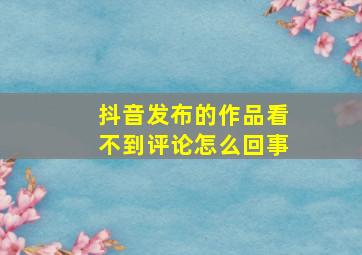 抖音发布的作品看不到评论怎么回事