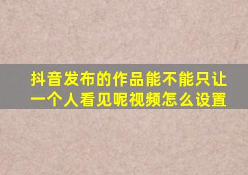 抖音发布的作品能不能只让一个人看见呢视频怎么设置