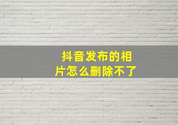 抖音发布的相片怎么删除不了