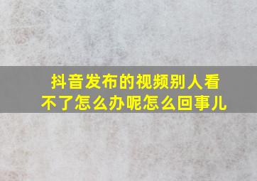 抖音发布的视频别人看不了怎么办呢怎么回事儿