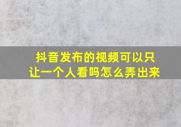 抖音发布的视频可以只让一个人看吗怎么弄出来