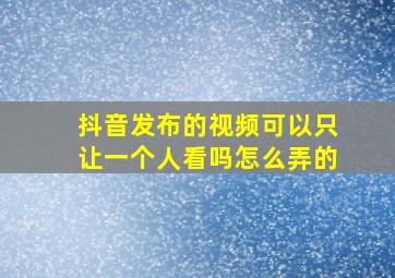 抖音发布的视频可以只让一个人看吗怎么弄的