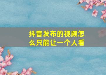 抖音发布的视频怎么只能让一个人看