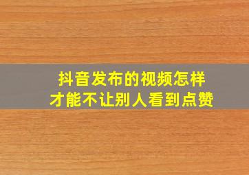 抖音发布的视频怎样才能不让别人看到点赞