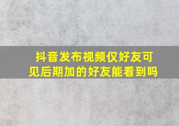 抖音发布视频仅好友可见后期加的好友能看到吗