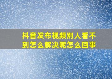 抖音发布视频别人看不到怎么解决呢怎么回事