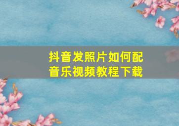 抖音发照片如何配音乐视频教程下载