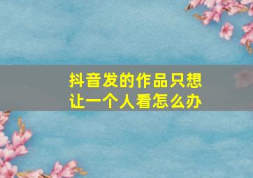 抖音发的作品只想让一个人看怎么办