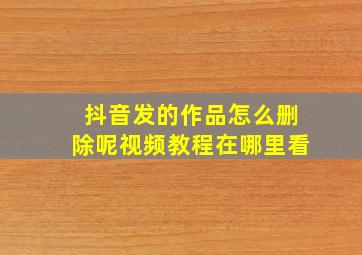 抖音发的作品怎么删除呢视频教程在哪里看