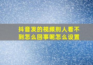 抖音发的视频别人看不到怎么回事呢怎么设置