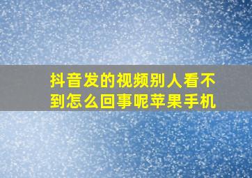 抖音发的视频别人看不到怎么回事呢苹果手机