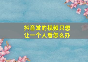 抖音发的视频只想让一个人看怎么办