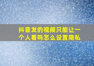 抖音发的视频只能让一个人看吗怎么设置隐私