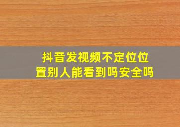 抖音发视频不定位位置别人能看到吗安全吗