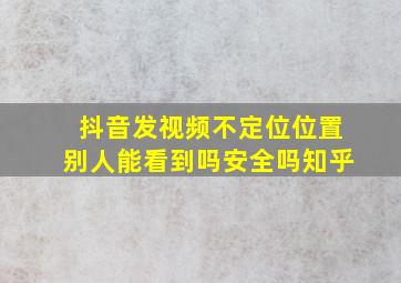 抖音发视频不定位位置别人能看到吗安全吗知乎