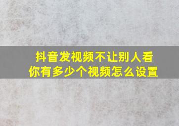 抖音发视频不让别人看你有多少个视频怎么设置