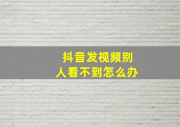 抖音发视频别人看不到怎么办