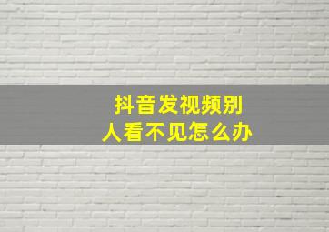 抖音发视频别人看不见怎么办