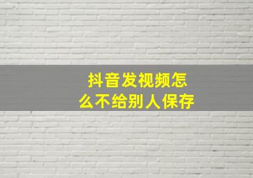 抖音发视频怎么不给别人保存