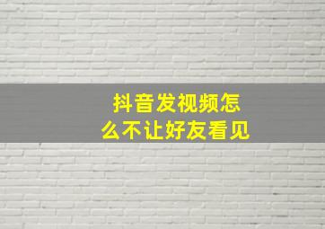 抖音发视频怎么不让好友看见