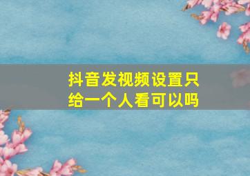 抖音发视频设置只给一个人看可以吗