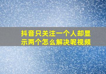 抖音只关注一个人却显示两个怎么解决呢视频