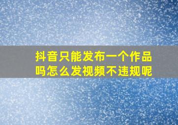 抖音只能发布一个作品吗怎么发视频不违规呢