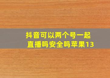 抖音可以两个号一起直播吗安全吗苹果13