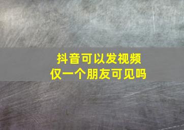 抖音可以发视频仅一个朋友可见吗